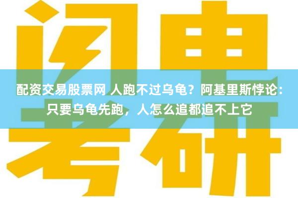 配资交易股票网 人跑不过乌龟？阿基里斯悖论：只要乌龟先跑，人怎么追都追不上它