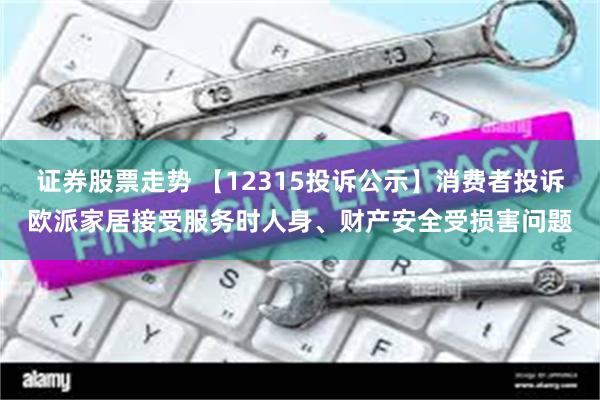 证券股票走势 【12315投诉公示】消费者投诉欧派家居接受服务时人身、财产安全受损害问题