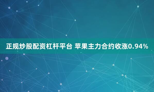 正规炒股配资杠杆平台 苹果主力合约收涨0.94%