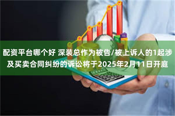配资平台哪个好 深装总作为被告/被上诉人的1起涉及买卖合同纠纷的诉讼将于2025年2月11日开庭