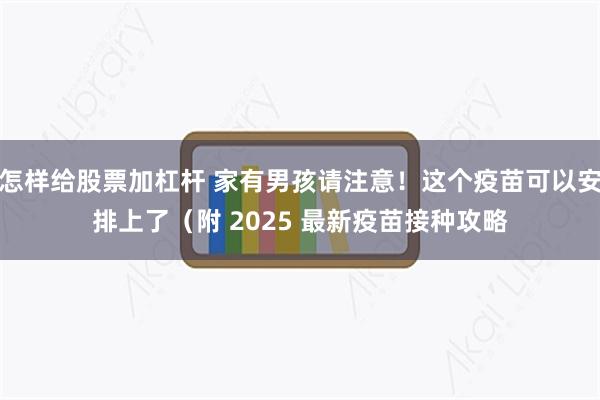 怎样给股票加杠杆 家有男孩请注意！这个疫苗可以安排上了（附 2025 最新疫苗接种攻略