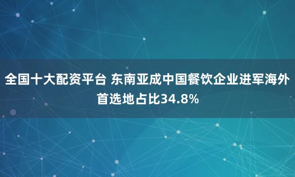 全国十大配资平台 东南亚成中国餐饮企业进军海外首选地占比34.8%