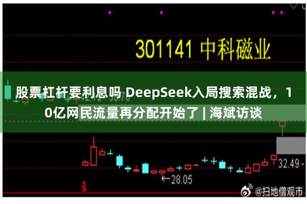 股票杠杆要利息吗 DeepSeek入局搜索混战，10亿网民流量再分配开始了 | 海斌访谈