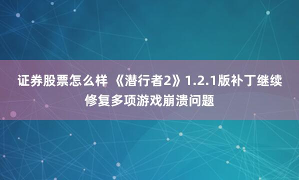 证券股票怎么样 《潜行者2》1.2.1版补丁继续修复多项游戏崩溃问题