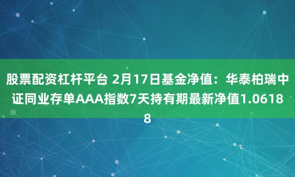 股票配资杠杆平台 2月17日基金净值：华泰柏瑞中证同业存单AAA指数7天持有期最新净值1.0618