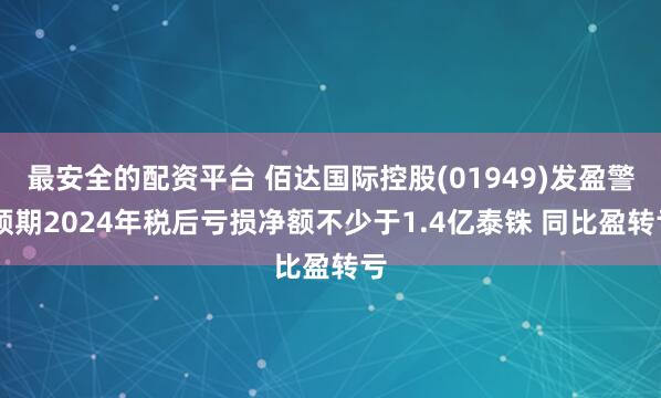 最安全的配资平台 佰达国际控股(01949)发盈警 预期2024年税后亏损净额不少于1.4亿泰铢 同比盈转亏