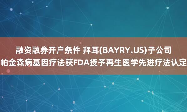 融资融券开户条件 拜耳(BAYRY.US)子公司帕金森病基因疗法获FDA授予再生医学先进疗法认定