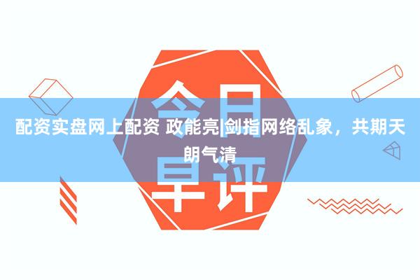 配资实盘网上配资 政能亮|剑指网络乱象，共期天朗气清