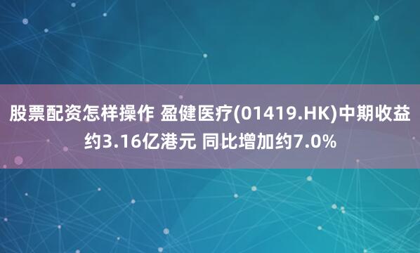 股票配资怎样操作 盈健医疗(01419.HK)中期收益约3.16亿港元 同比增加约7.0%