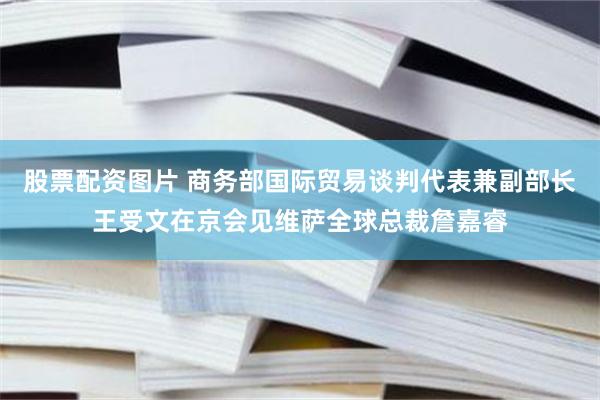 股票配资图片 商务部国际贸易谈判代表兼副部长王受文在京会见维萨全球总裁詹嘉睿