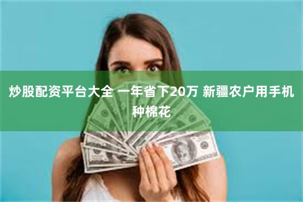 炒股配资平台大全 一年省下20万 新疆农户用手机种棉花