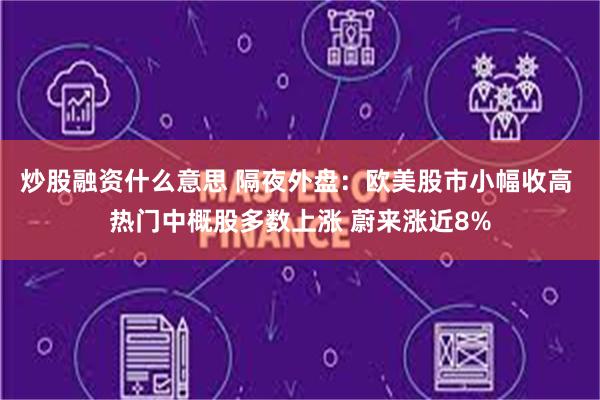 炒股融资什么意思 隔夜外盘：欧美股市小幅收高 热门中概股多数上涨 蔚来涨近8%