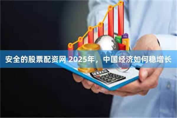 安全的股票配资网 2025年，中国经济如何稳增长