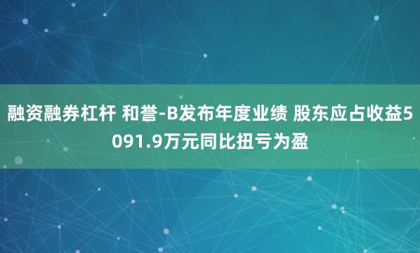 融资融券杠杆 和誉-B发布年度业绩 股东应占收益5091.9万元同比扭亏为盈