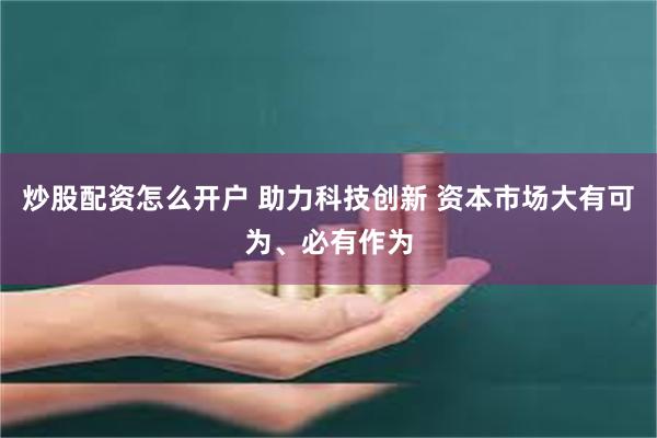 炒股配资怎么开户 助力科技创新 资本市场大有可为、必有作为