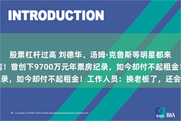 股票杠杆过高 刘德华、汤姆·克鲁斯等明星都来过，北京知名影院闭店！曾创下9700万元年票房纪录，如今却付不起租金！工作人员：换老板了，还会再开