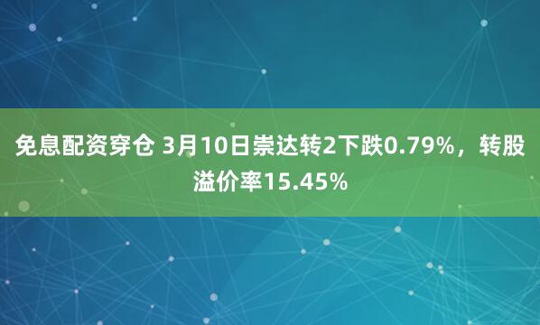 免息配资穿仓 3月10日崇达转2下跌0.79%，转股溢价率15.45%