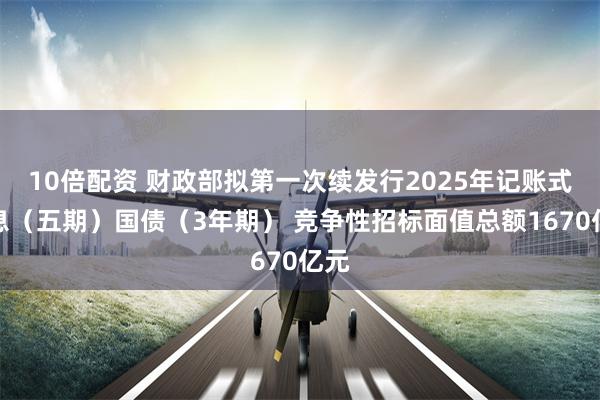 10倍配资 财政部拟第一次续发行2025年记账式附息（五期）国债（3年期） 竞争性招标面值总额1670亿元