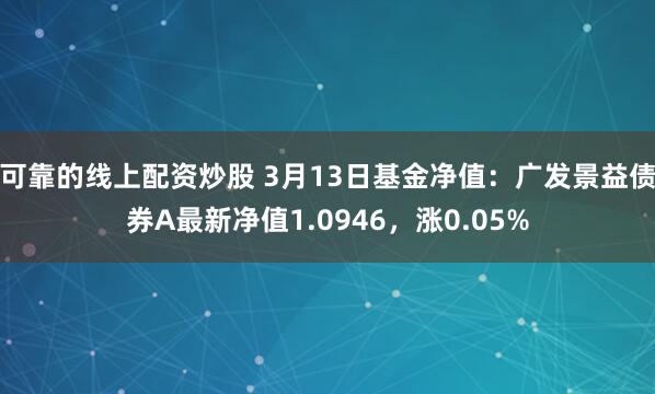 可靠的线上配资炒股 3月13日基金净值：广发景益债券A最新净值1.0946，涨0.05%