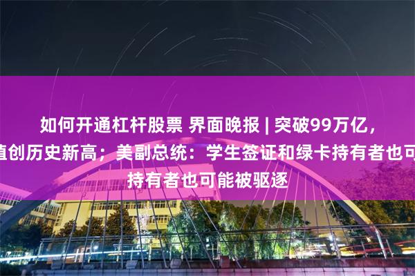 如何开通杠杆股票 界面晚报 | 突破99万亿，A股总市值创历史新高；美副总统：学生签证和绿卡持有者也可能被驱逐