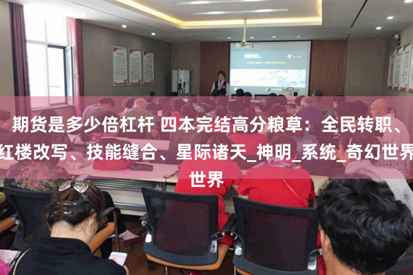 期货是多少倍杠杆 四本完结高分粮草：全民转职、红楼改写、技能缝合、星际诸天_神明_系统_奇幻世界
